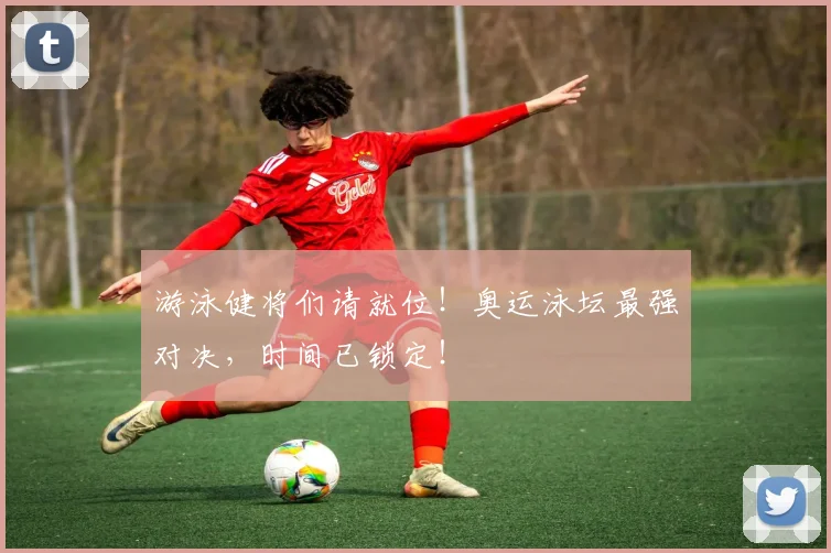 游泳健将们请就位！奥运泳坛最强对决，时间已锁定！