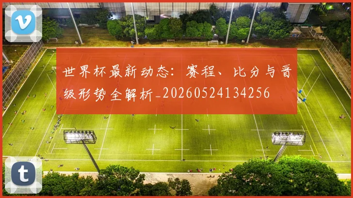 世界杯最新动态：赛程、比分与晋级形势全解析_20260524134256