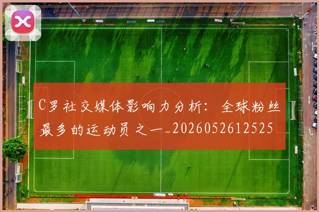 C罗社交媒体影响力分析：全球粉丝最多的运动员之一_20260526125251