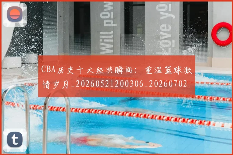 CBA历史十大经典瞬间：重温篮球激情岁月_20260521200306_20260702035503