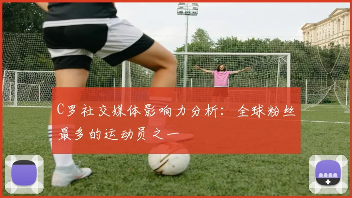 C罗社交媒体影响力分析：全球粉丝最多的运动员之一