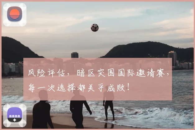风险评估，暗区突围国际邀请赛，每一次选择都关乎成败！