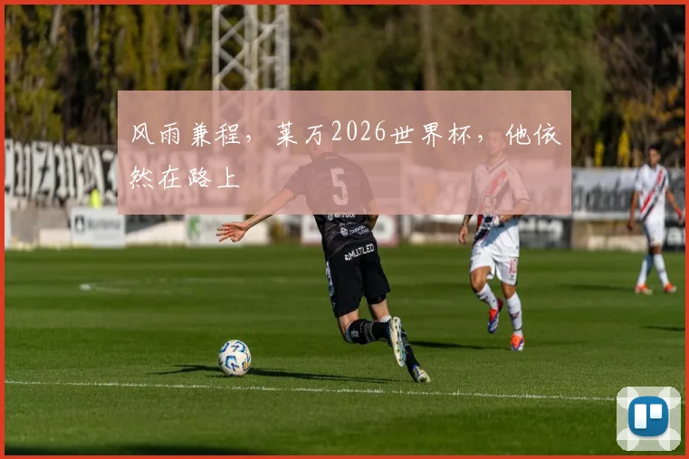 风雨兼程，莱万2026世界杯，他依然在路上