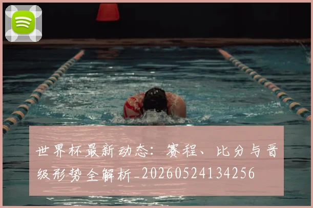 世界杯最新动态:赛程、比分与晋级形势全解析_20260524134256