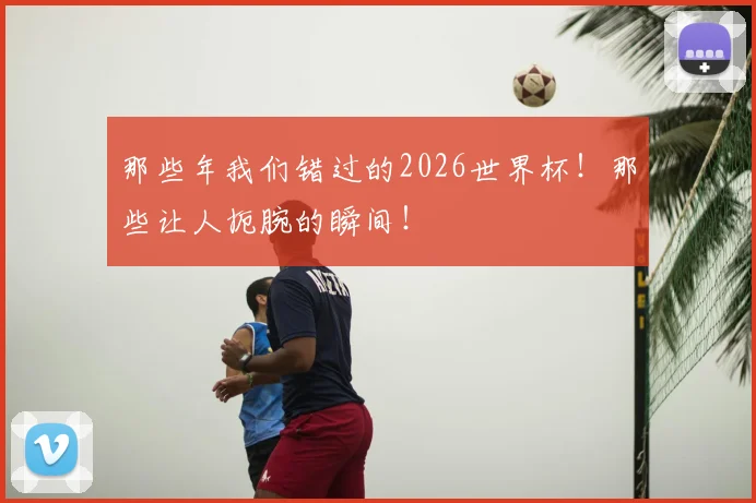 那些年我们错过的2026世界杯！那些让人扼腕的瞬间！