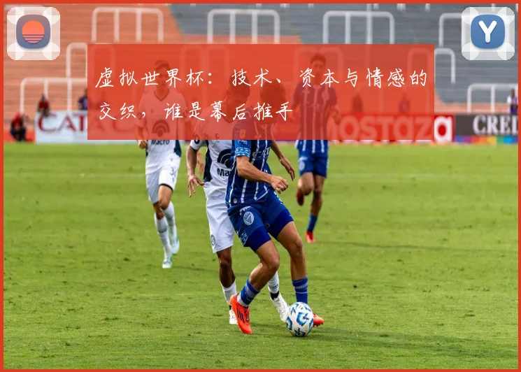 虚拟世界杯：技术、资本与情感的交织，谁是幕后推手
