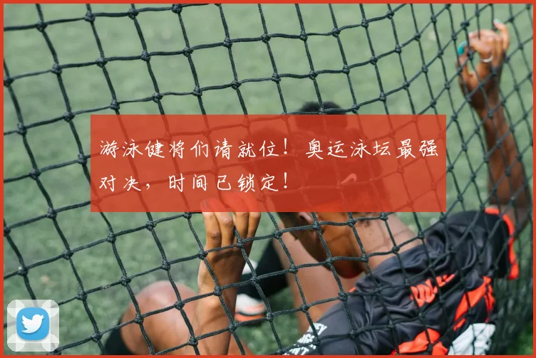 游泳健将们请就位！奥运泳坛最强对决，时间已锁定！