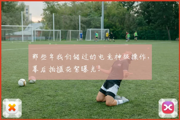 那些年我们错过的电竞神级操作，幕后拍摄花絮曝光！