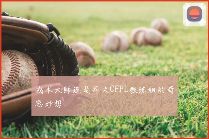 战术大师还是莽夫CFPL教练组的奇思妙想