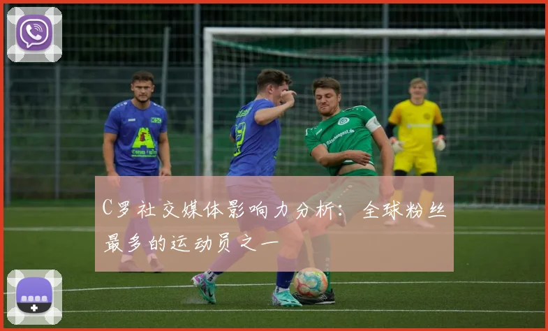 C罗社交媒体影响力分析：全球粉丝最多的运动员之一