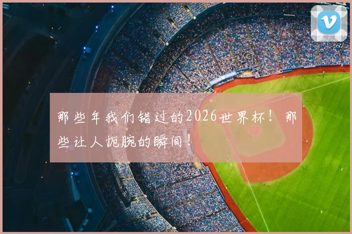 那些年我们错过的2026世界杯！那些让人扼腕的瞬间！