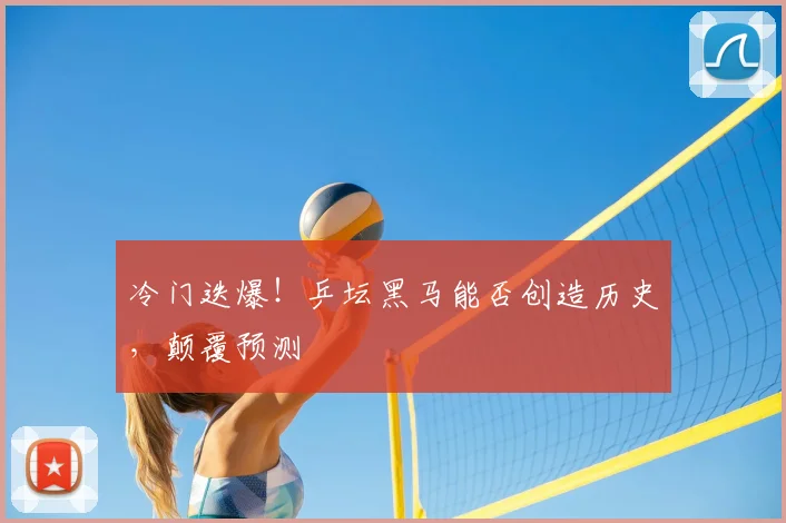 冷门迭爆！乒坛黑马能否创造历史，颠覆预测