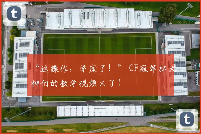 “这操作，学废了！” CF冠军杯大神们的教学视频火了！