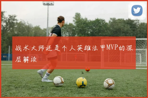 战术大师还是个人英雄法甲MVP的深层解读