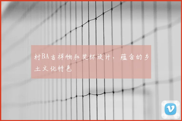 村BA吉祥物和奖杯设计，蕴含的乡土文化特色