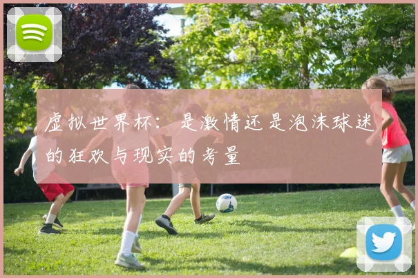 虚拟世界杯：是激情还是泡沫球迷的狂欢与现实的考量