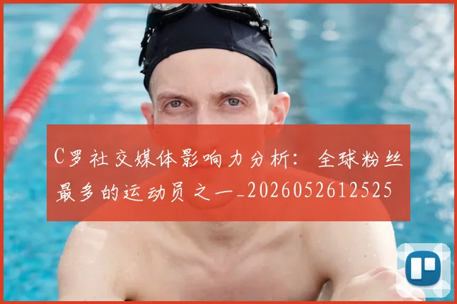 C罗社交媒体影响力分析：全球粉丝最多的运动员之一_20260526125251