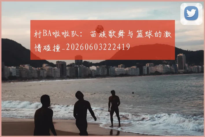 村BA啦啦队：苗族歌舞与篮球的激情碰撞_20260603222419