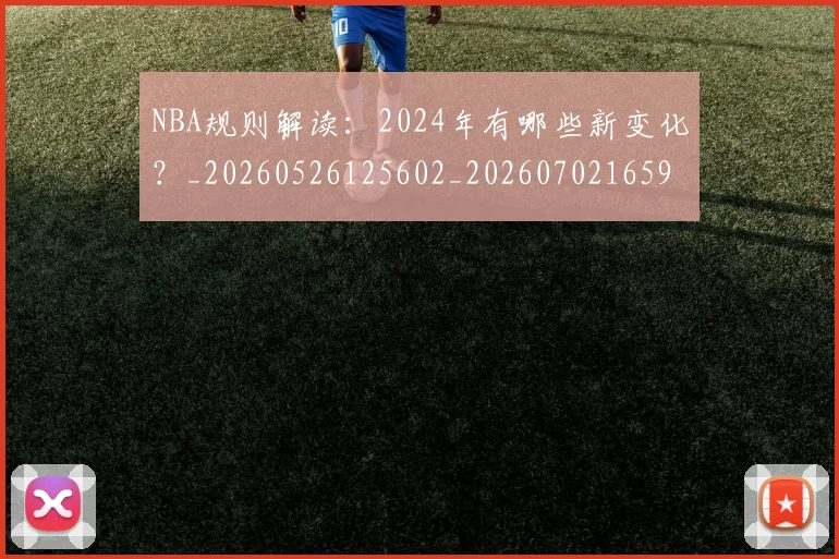 NBA规则解读:2024年有哪些新变化?_20260526125602_20260702165917
