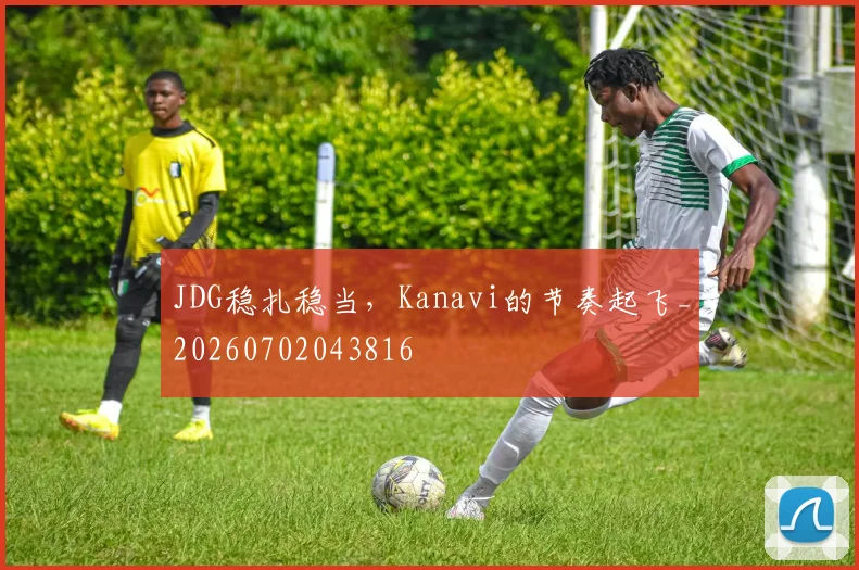JDG稳扎稳当，Kanavi的节奏起飞_20260702043816