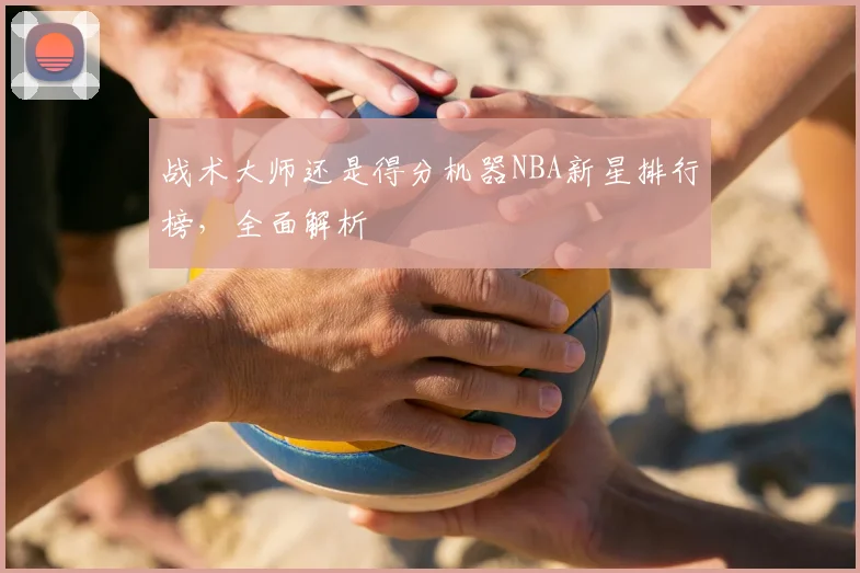战术大师还是得分机器NBA新星排行榜,全面解析