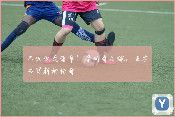 不仅仅是奢华！摩纳哥足球，正在书写新的传奇