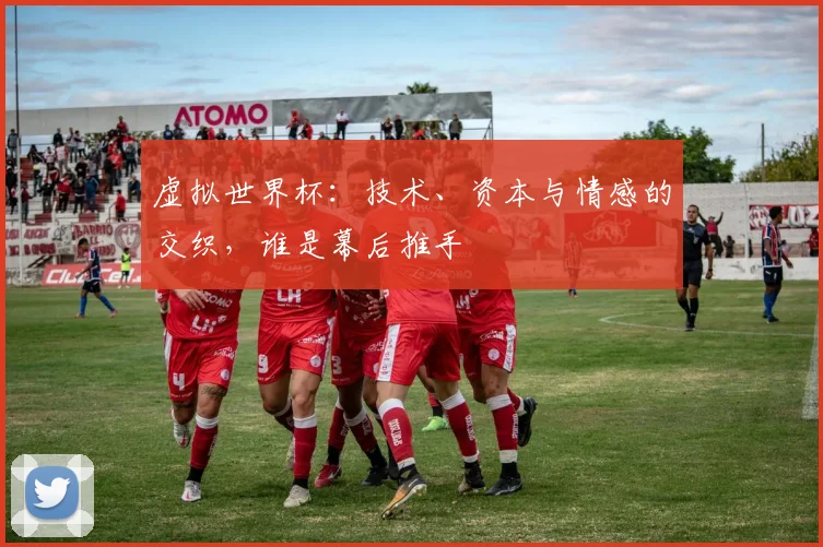 虚拟世界杯：技术、资本与情感的交织，谁是幕后推手