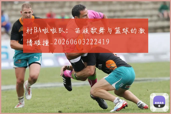 村BA啦啦队：苗族歌舞与篮球的激情碰撞_20260603222419