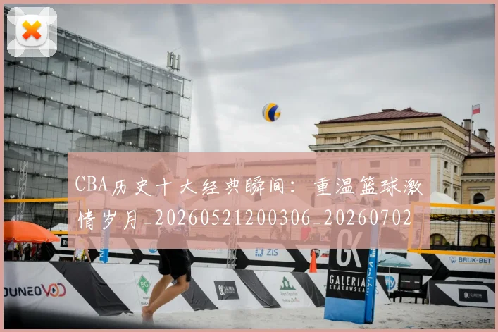 CBA历史十大经典瞬间：重温篮球激情岁月_20260521200306_20260702035503