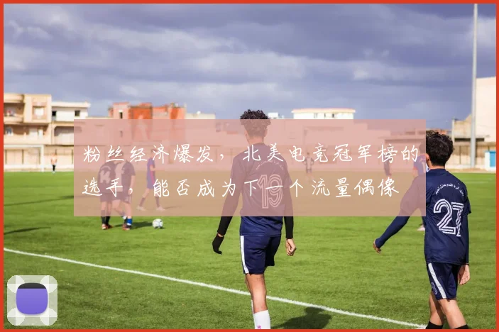 粉丝经济爆发，北美电竞冠军榜的选手，能否成为下一个流量偶像